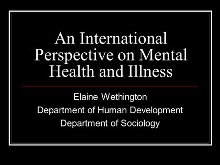 An International Perspective on Mental Health and Illness Elaine Wethington Department of Human Development Department of Sociology.