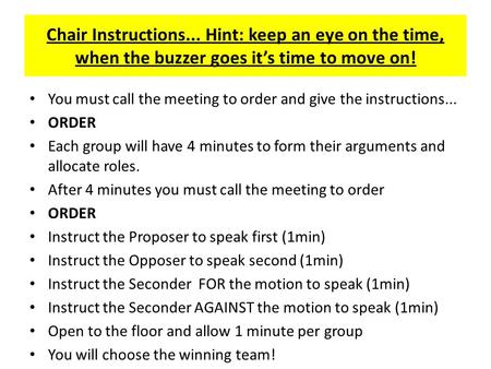 Chair Instructions... Hint: keep an eye on the time, when the buzzer goes it’s time to move on! You must call the meeting to order and give the instructions...