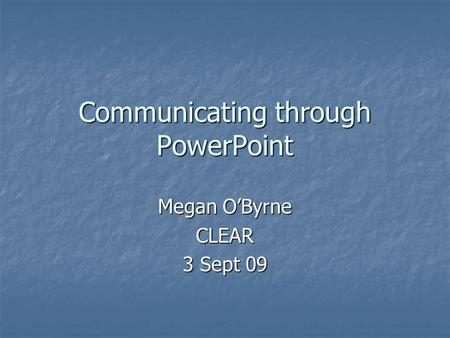 Communicating through PowerPoint Megan O’Byrne CLEAR 3 Sept 09.