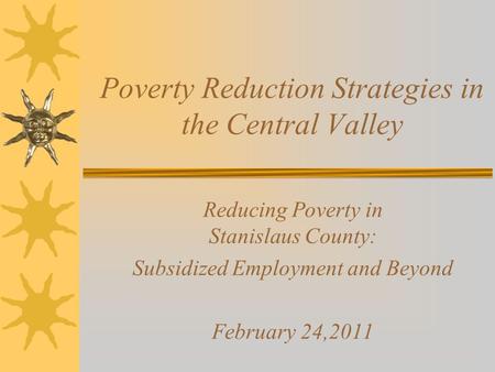 Poverty Reduction Strategies in the Central Valley Reducing Poverty in Stanislaus County: Subsidized Employment and Beyond February 24,2011.