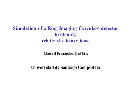 Simulation of a Ring Imaging Cerenkov detector to identify relativistic heavy ions. Manuel Fernández-Ordóñez Universidad de Santiago Compostela.