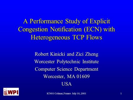 ICN01 Colmar, France July 10, 20011 A Performance Study of Explicit Congestion Notification (ECN) with Heterogeneous TCP Flows Robert Kinicki and Zici.