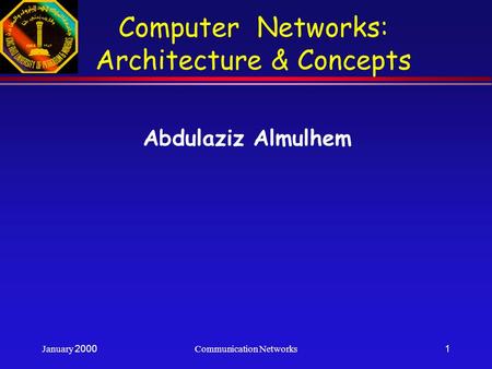 January 2000Communication Networks1 Computer Networks: Architecture & Concepts Abdulaziz Almulhem.