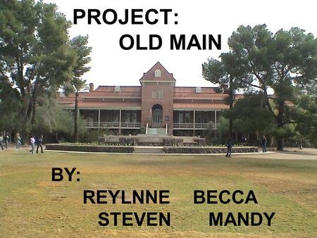 PROJECT: OLD MAIN BY: REYLNNE BECCA STEVEN MANDY.
