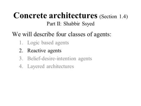 Concrete architectures (Section 1.4) Part II: Shabbir Ssyed We will describe four classes of agents: 1.Logic based agents 2.Reactive agents 3.Belief-desire-intention.