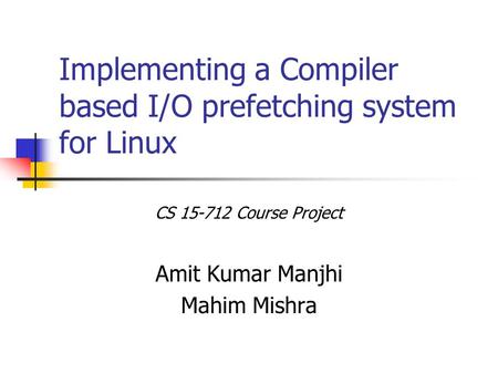 Implementing a Compiler based I/O prefetching system for Linux CS 15-712 Course Project Amit Kumar Manjhi Mahim Mishra.