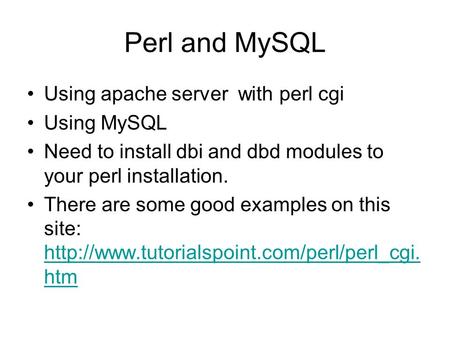 Perl and MySQL Using apache server with perl cgi Using MySQL Need to install dbi and dbd modules to your perl installation. There are some good examples.