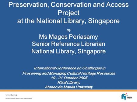 Preservation, Conservation and Access Project at the National Library, Singapore by Ms Mages Periasamy Senior Reference Librarian National Library, Singapore.