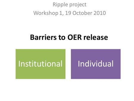 Barriers to OER release Ripple project Workshop 1, 19 October 2010 InstitutionalIndividual.