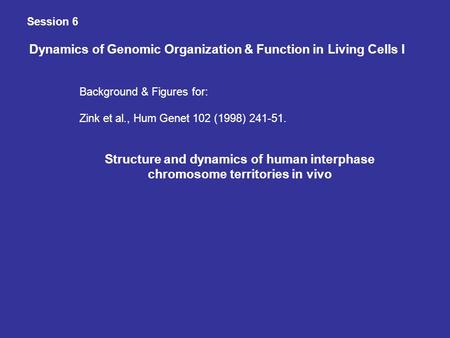 Session 6 Dynamics of Genomic Organization & Function in Living Cells I Background & Figures for: Zink et al., Hum Genet 102 (1998) 241-51. Structure and.