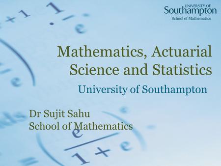 Mathematics, Actuarial Science and Statistics University of Southampton Dr Sujit Sahu School of Mathematics.