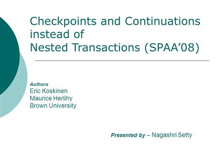 Authors Eric Koskinen Maurice Herlihy Brown University Presented by – Nagashri Setty Checkpoints and Continuations instead of Nested Transactions (SPAA’08)