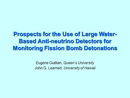 Prospects for the Use of Large Water- Based Anti-neutrino Detectors for Monitoring Fission Bomb Detonations Eugene Guillian, Queen’s University John G.