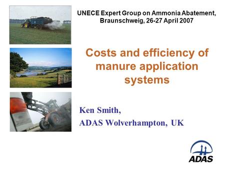 Costs and efficiency of manure application systems Ken Smith, ADAS Wolverhampton, UK Insert image here UNECE Expert Group on Ammonia Abatement, Braunschweig,