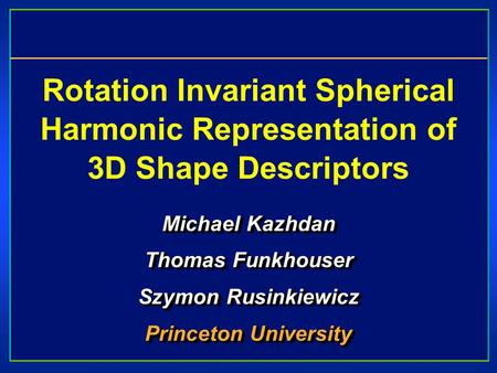 Rotation Invariant Spherical Harmonic Representation of 3D Shape Descriptors Michael Kazhdan Thomas Funkhouser Szymon Rusinkiewicz Princeton University.
