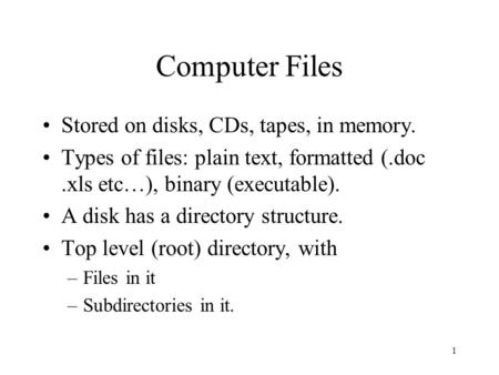 1 Computer Files Stored on disks, CDs, tapes, in memory. Types of files: plain text, formatted (.doc.xls etc…), binary (executable). A disk has a directory.