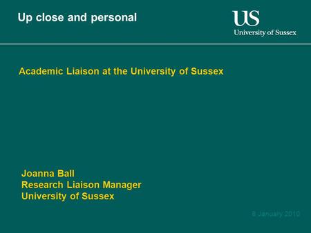 8 January 2010 Academic Liaison at the University of Sussex Up close and personal Joanna Ball Research Liaison Manager University of Sussex.