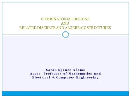 Sarah Spence Adams Assoc. Professor of Mathematics and Electrical & Computer Engineering COMBINATORIAL DESIGNS AND RELATED DISCRETE AND ALGEBRAIC STRUCTURES.