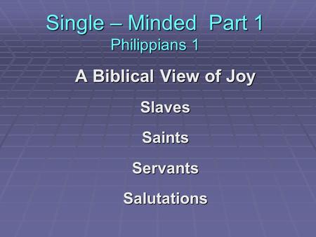 Single – Minded Part 1 Philippians 1 A Biblical View of Joy SlavesSaintsServantsSalutations.