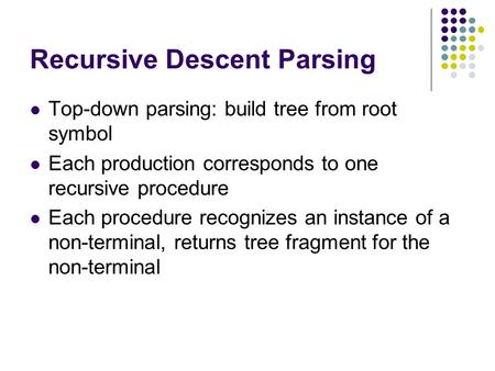 Recursive Descent Parsing Top-down parsing: build tree from root symbol Each production corresponds to one recursive procedure Each procedure recognizes.