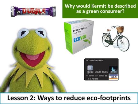 Lesson 2: Ways to reduce eco-footprints Why would Kermit be described as a green consumer?
