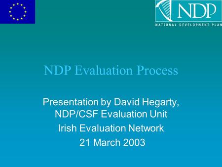 NDP Evaluation Process Presentation by David Hegarty, NDP/CSF Evaluation Unit Irish Evaluation Network 21 March 2003.