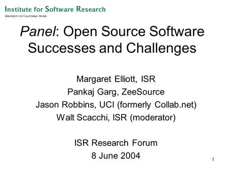 1 Panel: Open Source Software Successes and Challenges Margaret Elliott, ISR Pankaj Garg, ZeeSource Jason Robbins, UCI (formerly Collab.net) Walt Scacchi,
