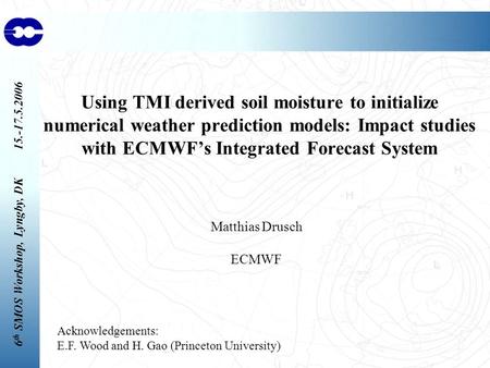6 th SMOS Workshop, Lyngby, DK 15.-17.5.2006 Using TMI derived soil moisture to initialize numerical weather prediction models: Impact studies with ECMWF’s.