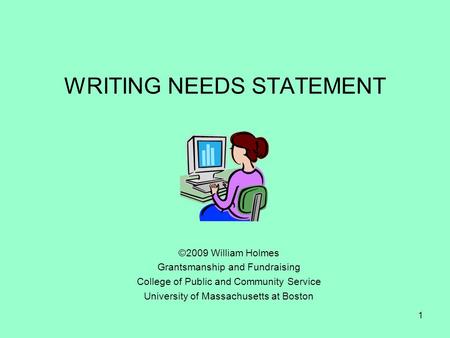 WRITING NEEDS STATEMENT ©2009 William Holmes Grantsmanship and Fundraising College of Public and Community Service University of Massachusetts at Boston.