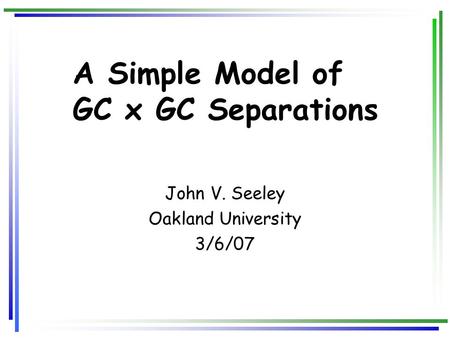 A Simple Model of GC x GC Separations John V. Seeley Oakland University 3/6/07.