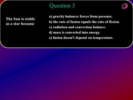 Question 3 The Sun is stable as a star because
