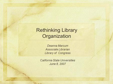 Deanna Marcum Associate Librarian Library of Congress California State Universities June 8, 2007 Rethinking Library Organization.