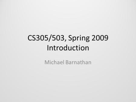 CS305/503, Spring 2009 Introduction Michael Barnathan.