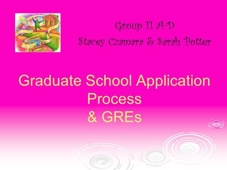Graduate School Application Process & GREs Group 11 A-D Stacey Czamara & Sarah Potter.