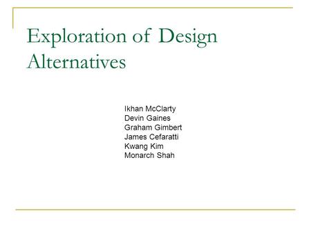 Ikhan McClarty Devin Gaines Graham Gimbert James Cefaratti Kwang Kim Monarch Shah Exploration of Design Alternatives.