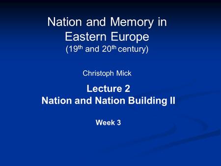 Nation and Memory in Eastern Europe (19 th and 20 th century) Christoph Mick Lecture 2 Nation and Nation Building II Week 3.