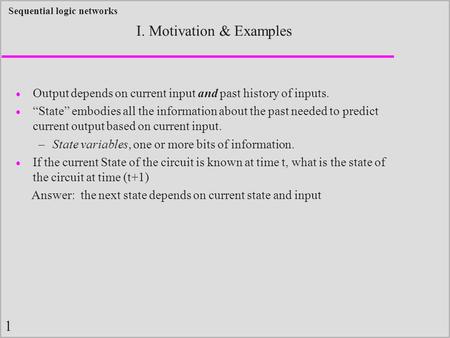1 Sequential logic networks I. Motivation & Examples  Output depends on current input and past history of inputs.  “State” embodies all the information.