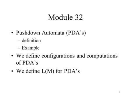 1 Module 32 Pushdown Automata (PDA’s) –definition –Example We define configurations and computations of PDA’s We define L(M) for PDA’s.
