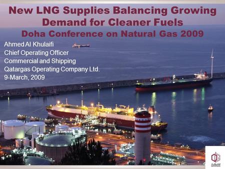 New LNG Supplies Balancing Growing Demand for Cleaner Fuels Doha Conference on Natural Gas 2009 Ahmed Al Khulaifi Chief Operating Officer Commercial and.