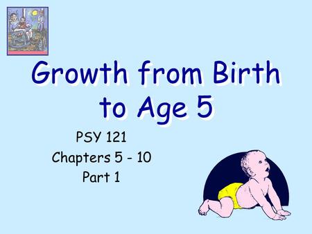 Growth from Birth to Age 5 PSY 121 Chapters 5 - 10 Part 1.