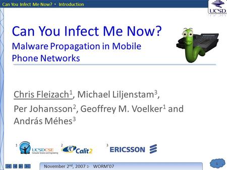 1 November 2 nd, 2007WORM’07 Can You Infect Me Now? Chris Fleizach 1, Michael Liljenstam 3, Per Johansson 2, Geoffrey M. Voelker 1 and András Méhes 3 123123.