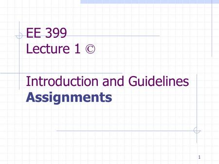 1 EE 399 Lecture 1 © Introduction and Guidelines Assignments.