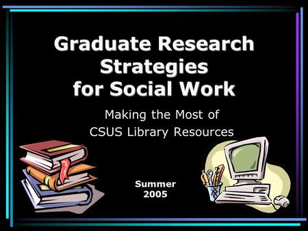 Graduate Research Strategies for Social Work Making the Most of CSUS Library Resources Summer 2005.