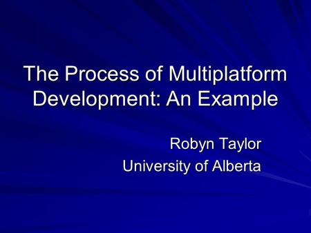 The Process of Multiplatform Development: An Example Robyn Taylor University of Alberta.