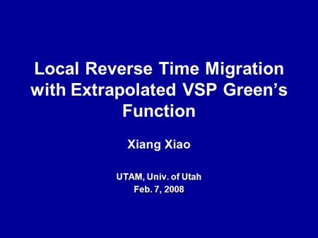 Local Reverse Time Migration with Extrapolated VSP Green’s Function Xiang Xiao UTAM, Univ. of Utah Feb. 7, 2008.