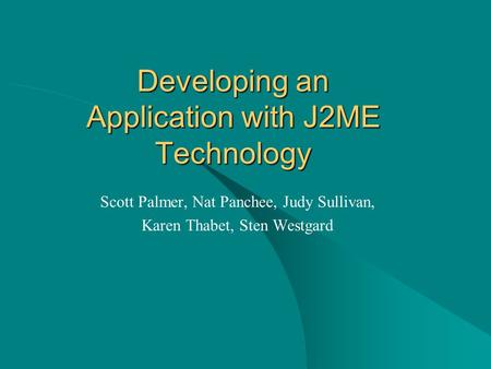 Developing an Application with J2ME Technology Scott Palmer, Nat Panchee, Judy Sullivan, Karen Thabet, Sten Westgard.