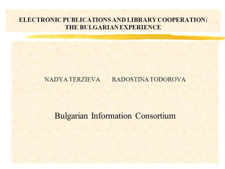 ELECTRONIC PUBLICATIONS AND LIBRARY COOPERATION: THE BULGARIAN EXPERIENCE NADYA TERZIEVARADOSTINA TODOROVA Bulgarian Information Consortium.