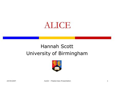 24/04/2007ALICE – Masterclass Presentation1 ALICE Hannah Scott University of Birmingham.