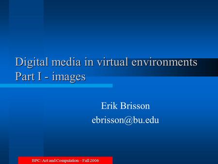 BPC: Art and Computation – Fall 2006 Digital media in virtual environments Part I - images Erik Brisson