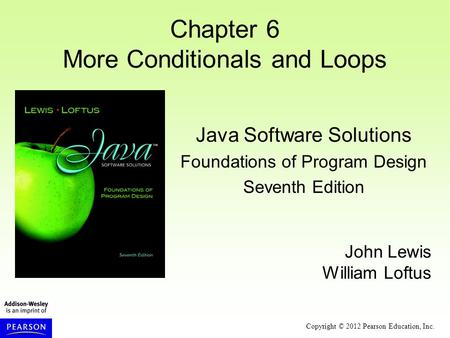 Copyright © 2012 Pearson Education, Inc. Chapter 6 More Conditionals and Loops Java Software Solutions Foundations of Program Design Seventh Edition John.